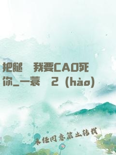把腿張開我要CAO死你