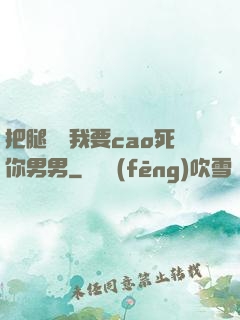 把腿張開我要cao死你男男