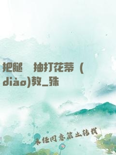把腿張開抽打花蒂調(diào)教