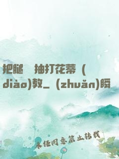 把腿張開抽打花蒂調(diào)教