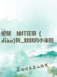 把腿張開抽打花蒂調(diào)教
