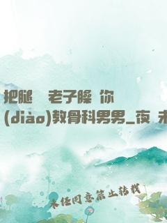 把腿張開老子臊爛你調(diào)教骨科男男