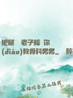 把腿張開老子臊爛你調(diào)教骨科男男