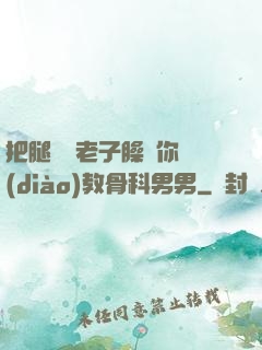 把腿張開老子臊爛你調(diào)教骨科男男