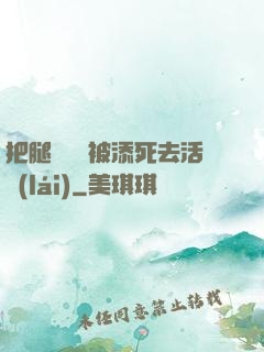 把腿張開開被添死去活來(lái)