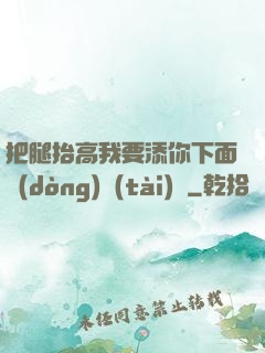 把腿抬高我要添你下面動(dòng)態(tài)圖