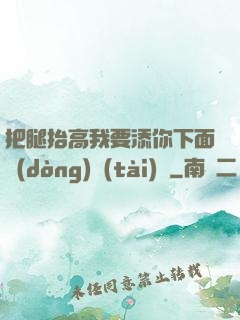 把腿抬高我要添你下面動(dòng)態(tài)圖