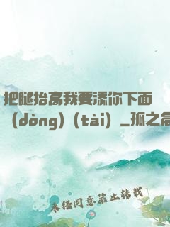 把腿抬高我要添你下面動(dòng)態(tài)圖