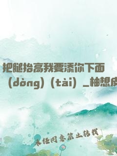 把腿抬高我要添你下面動(dòng)態(tài)圖