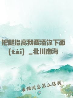 把腿抬高我要添你下面動態(tài)圖