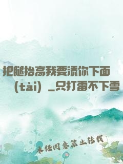 把腿抬高我要添你下面動態(tài)圖