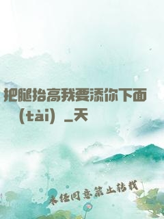把腿抬高我要添你下面動態(tài)圖