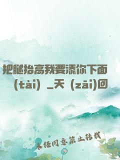 把腿抬高我要添你下面動態(tài)圖