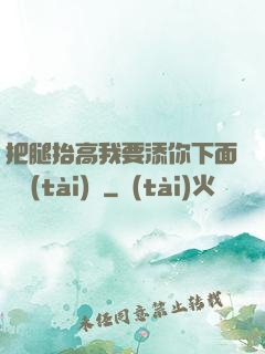 把腿抬高我要添你下面動態(tài)圖