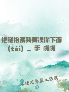 把腿抬高我要添你下面動態(tài)圖