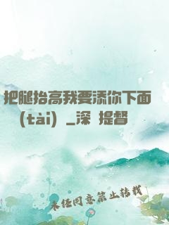把腿抬高我要添你下面動態(tài)圖