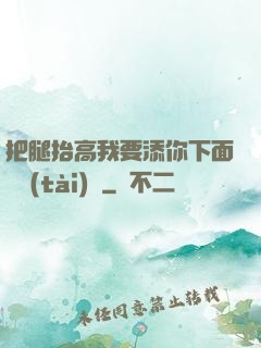 把腿抬高我要添你下面動態(tài)圖