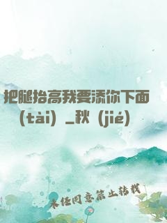 把腿抬高我要添你下面動態(tài)圖
