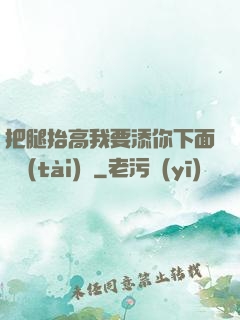 把腿抬高我要添你下面動態(tài)圖