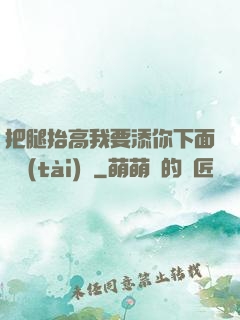 把腿抬高我要添你下面動態(tài)圖
