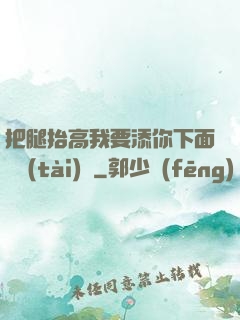 把腿抬高我要添你下面動態(tài)圖