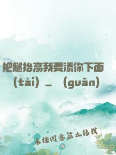 把腿抬高我要添你下面動態(tài)圖