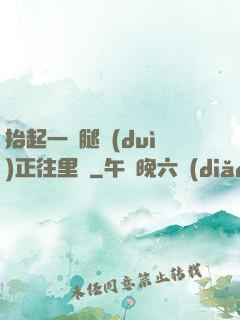 抬起一條腿對(duì)正往里懟