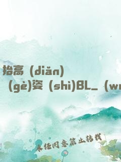 抬高點(diǎn)換個(gè)姿勢(shì)BL