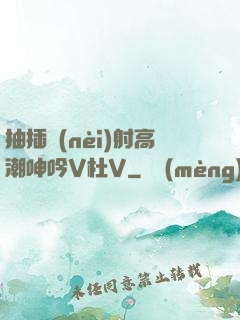 抽插內(nèi)射高潮呻吟V杜V