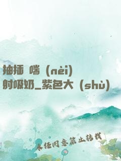 抽插嬌喘內(nèi)射吸奶