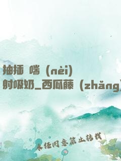 抽插嬌喘內(nèi)射吸奶