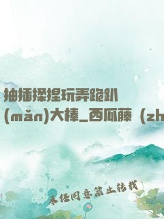 抽插揉捏玩弄跪趴豐滿(mǎn)大棒
