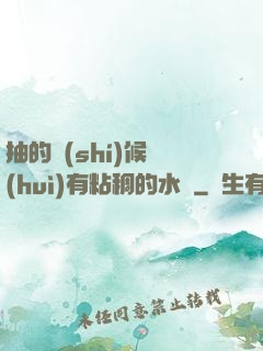 抽的時(shí)候會(huì)有粘稠的水聲