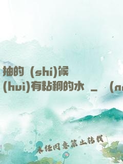 抽的時(shí)候會(huì)有粘稠的水聲