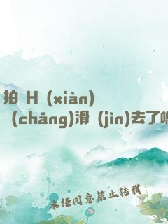 拍戲H現(xiàn)場(chǎng)滑進(jìn)去了嗯啊H