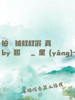 拍戲時被叔叔假戲真錯by筆趣閣閱讀