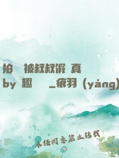 拍戲時被叔叔假戲真錯by筆趣閣閱讀