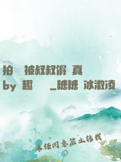 拍戲時被叔叔假戲真錯by筆趣閣閱讀