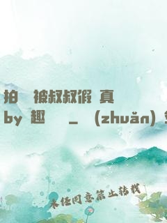 拍戲時被叔叔假戲真錯by筆趣閣閱讀