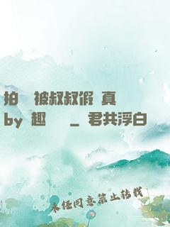 拍戲時被叔叔假戲真錯by筆趣閣閱讀