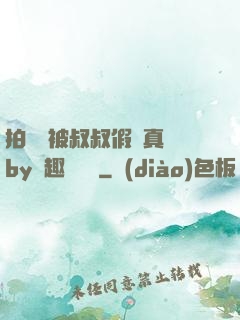 拍戲時被叔叔假戲真錯by筆趣閣閱讀