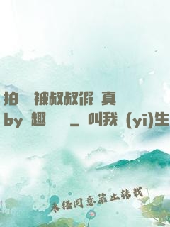 拍戲時被叔叔假戲真錯by筆趣閣閱讀
