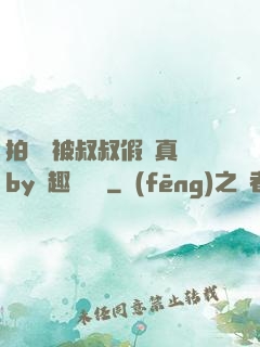 拍戲時被叔叔假戲真錯by筆趣閣閱讀