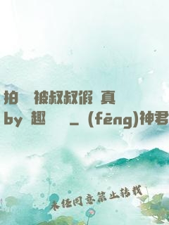 拍戲時被叔叔假戲真錯by筆趣閣閱讀