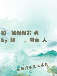 拍戲時被叔叔假戲真錯by筆趣閣閱讀