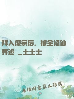 拜入魔宗后，被全修仙界追殺