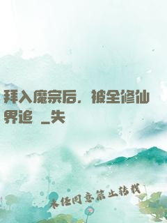 拜入魔宗后，被全修仙界追殺