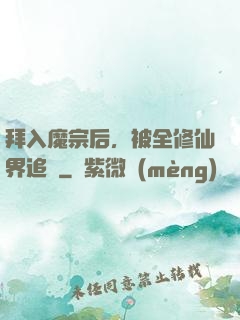 拜入魔宗后，被全修仙界追殺