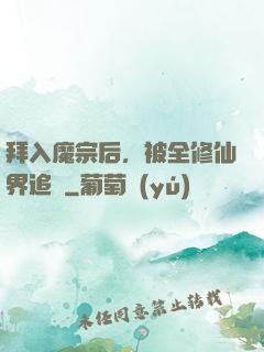 拜入魔宗后，被全修仙界追殺