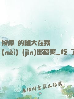 按摩師的粗大在我體內(nèi)進(jìn)出超爽